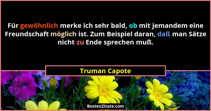 Für gewöhnlich merke ich sehr bald, ob mit jemandem eine Freundschaft möglich ist. Zum Beispiel daran, daß man Sätze nicht zu Ende spr... - Truman Capote