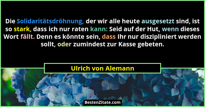 Die Solidaritätsdröhnung, der wir alle heute ausgesetzt sind, ist so stark, dass ich nur raten kann: Seid auf der Hut, wenn diese... - Ulrich von Alemann