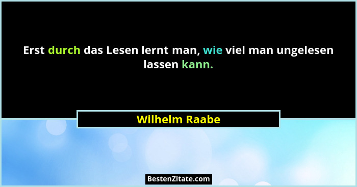 Erst durch das Lesen lernt man, wie viel man ungelesen lassen kann.... - Wilhelm Raabe