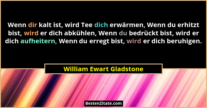 Wenn dir kalt ist, wird Tee dich erwärmen, Wenn du erhitzt bist, wird er dich abkühlen, Wenn du bedrückt bist, wird er dich... - William Ewart Gladstone