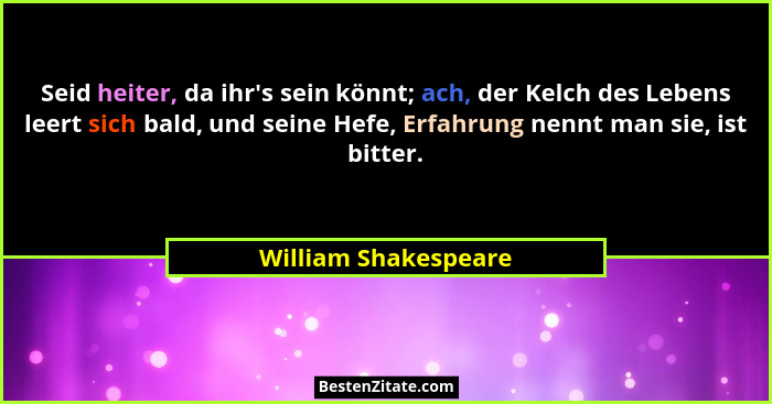 Seid heiter, da ihr's sein könnt; ach, der Kelch des Lebens leert sich bald, und seine Hefe, Erfahrung nennt man sie, ist bi... - William Shakespeare