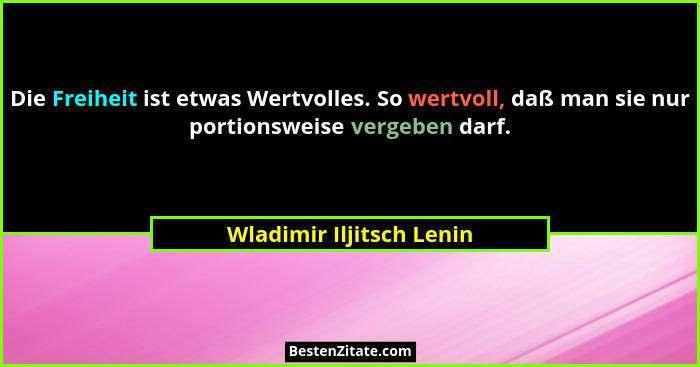 Die Freiheit ist etwas Wertvolles. So wertvoll, daß man sie nur portionsweise vergeben darf.... - Wladimir Iljitsch Lenin