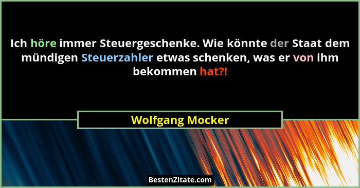 Ich höre immer Steuergeschenke. Wie könnte der Staat dem mündigen Steuerzahler etwas schenken, was er von ihm bekommen hat?!... - Wolfgang Mocker