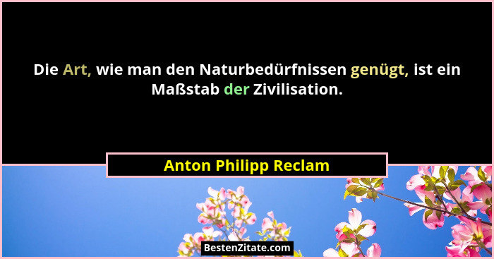 Die Art, wie man den Naturbedürfnissen genügt, ist ein Maßstab der Zivilisation.... - Anton Philipp Reclam