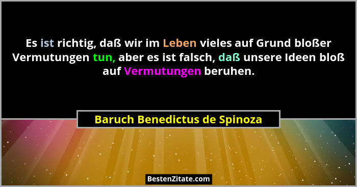 Es ist richtig, daß wir im Leben vieles auf Grund bloßer Vermutungen tun, aber es ist falsch, daß unsere Ideen bloß auf... - Baruch Benedictus de Spinoza