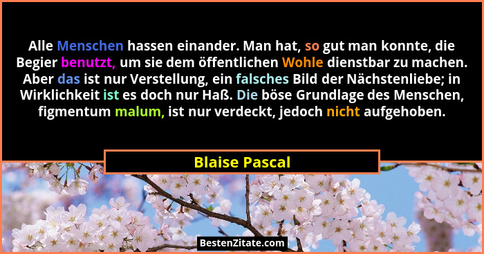 Alle Menschen hassen einander. Man hat, so gut man konnte, die Begier benutzt, um sie dem öffentlichen Wohle dienstbar zu machen. Aber... - Blaise Pascal