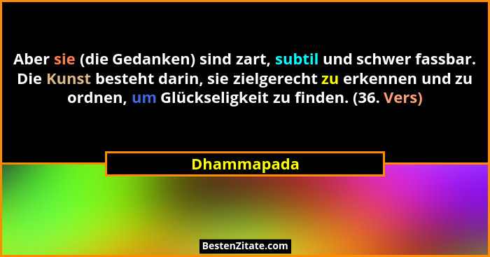 Aber sie (die Gedanken) sind zart, subtil und schwer fassbar. Die Kunst besteht darin, sie zielgerecht zu erkennen und zu ordnen, um Glüc... - Dhammapada
