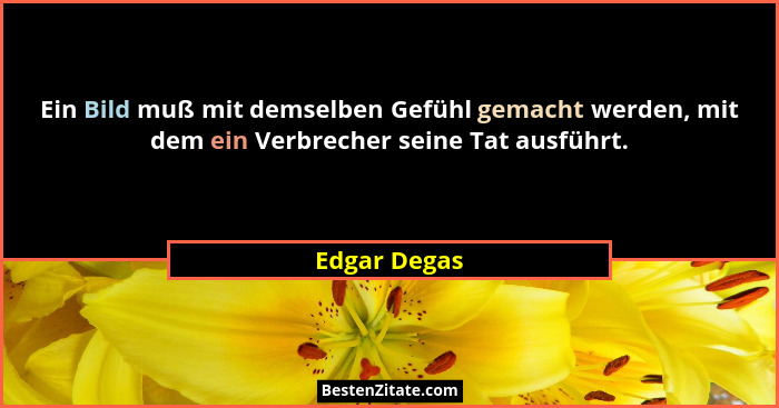 Ein Bild muß mit demselben Gefühl gemacht werden, mit dem ein Verbrecher seine Tat ausführt.... - Edgar Degas