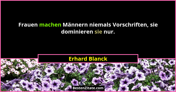 Frauen machen Männern niemals Vorschriften, sie dominieren sie nur.... - Erhard Blanck