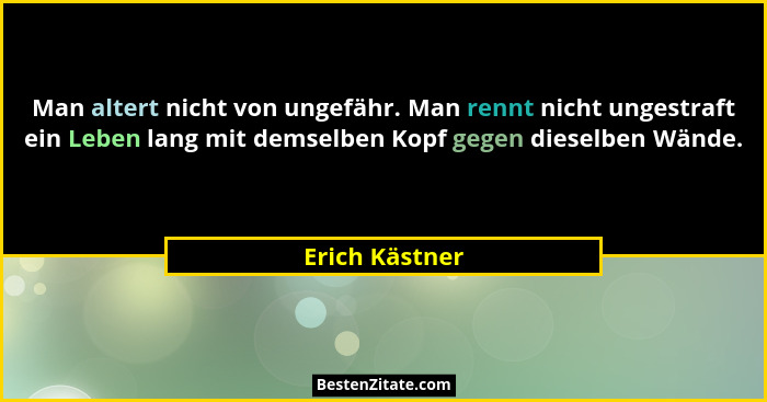Man altert nicht von ungefähr. Man rennt nicht ungestraft ein Leben lang mit demselben Kopf gegen dieselben Wände.... - Erich Kästner