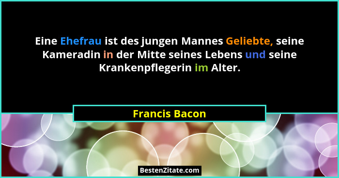 Eine Ehefrau ist des jungen Mannes Geliebte, seine Kameradin in der Mitte seines Lebens und seine Krankenpflegerin im Alter.... - Francis Bacon