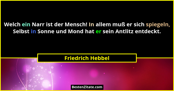Welch ein Narr ist der Mensch! In allem muß er sich spiegeln, Selbst in Sonne und Mond hat er sein Antlitz entdeckt.... - Friedrich Hebbel