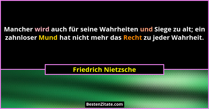 Mancher wird auch für seine Wahrheiten und Siege zu alt; ein zahnloser Mund hat nicht mehr das Recht zu jeder Wahrheit.... - Friedrich Nietzsche