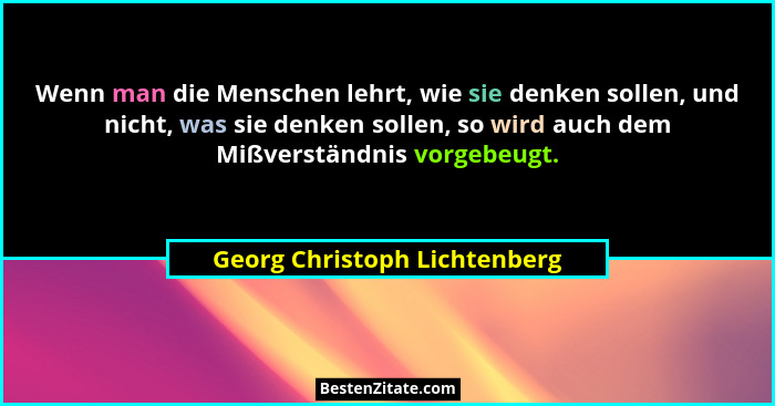 Wenn man die Menschen lehrt, wie sie denken sollen, und nicht, was sie denken sollen, so wird auch dem Mißverständnis vo... - Georg Christoph Lichtenberg