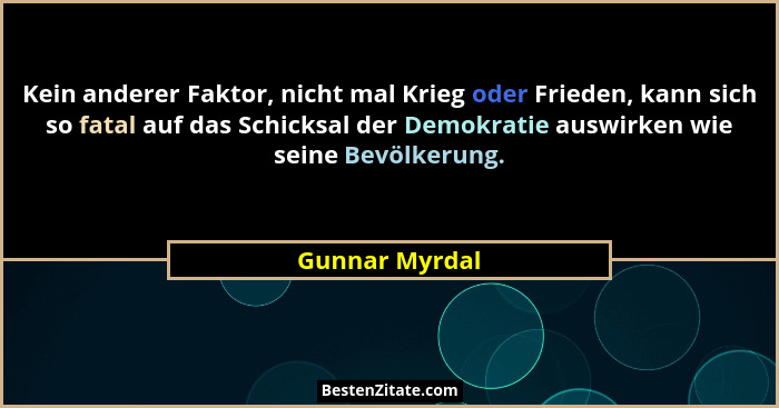Kein anderer Faktor, nicht mal Krieg oder Frieden, kann sich so fatal auf das Schicksal der Demokratie auswirken wie seine Bevölkerung... - Gunnar Myrdal