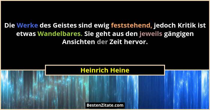 Die Werke des Geistes sind ewig feststehend, jedoch Kritik ist etwas Wandelbares. Sie geht aus den jeweils gängigen Ansichten der Zei... - Heinrich Heine