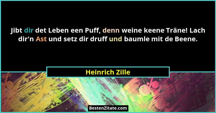 Jibt dir det Leben een Puff, denn weine keene Träne! Lach dir'n Ast und setz dir druff und baumle mit de Beene.... - Heinrich Zille