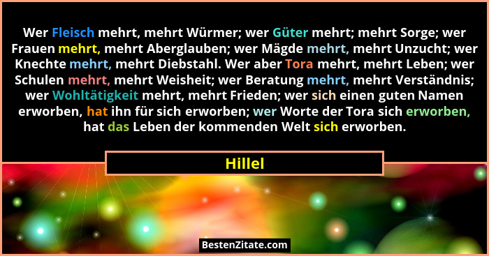 Wer Fleisch mehrt, mehrt Würmer; wer Güter mehrt; mehrt Sorge; wer Frauen mehrt, mehrt Aberglauben; wer Mägde mehrt, mehrt Unzucht; wer Knech... - Hillel