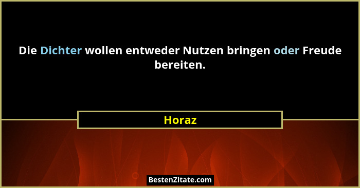 Die Dichter wollen entweder Nutzen bringen oder Freude bereiten.... - Horaz