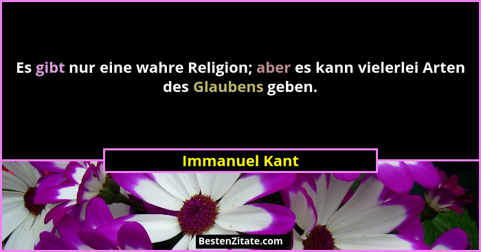 Es gibt nur eine wahre Religion; aber es kann vielerlei Arten des Glaubens geben.... - Immanuel Kant
