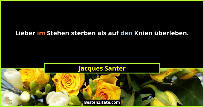 Lieber im Stehen sterben als auf den Knien überleben.... - Jacques Santer
