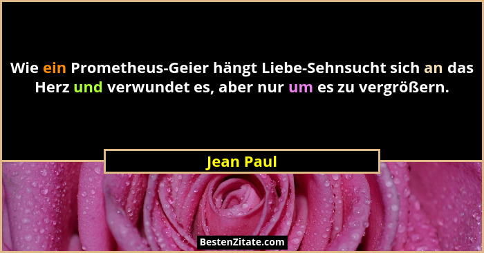 Wie ein Prometheus-Geier hängt Liebe-Sehnsucht sich an das Herz und verwundet es, aber nur um es zu vergrößern.... - Jean Paul