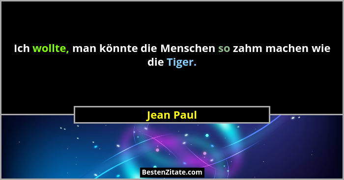 Ich wollte, man könnte die Menschen so zahm machen wie die Tiger.... - Jean Paul