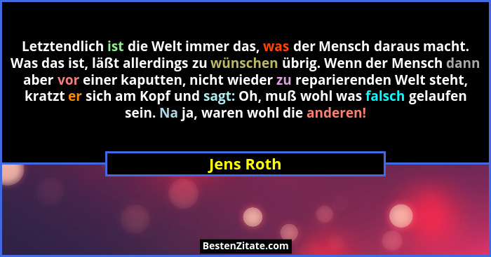 Letztendlich ist die Welt immer das, was der Mensch daraus macht. Was das ist, läßt allerdings zu wünschen übrig. Wenn der Mensch dann abe... - Jens Roth