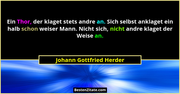 Ein Thor, der klaget stets andre an. Sich selbst anklaget ein halb schon weiser Mann. Nicht sich, nicht andre klaget der Wei... - Johann Gottfried Herder