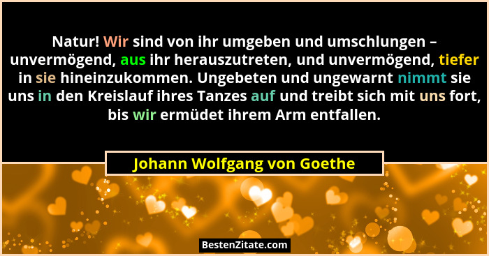 Natur! Wir sind von ihr umgeben und umschlungen – unvermögend, aus ihr herauszutreten, und unvermögend, tiefer in sie hin... - Johann Wolfgang von Goethe