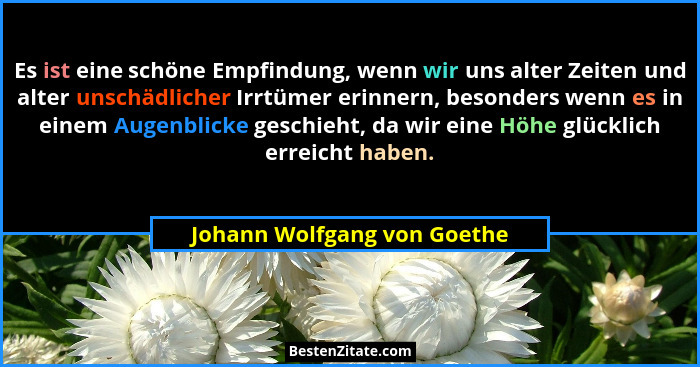 Es ist eine schöne Empfindung, wenn wir uns alter Zeiten und alter unschädlicher Irrtümer erinnern, besonders wenn es in... - Johann Wolfgang von Goethe