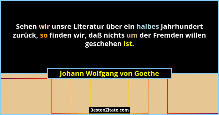 Sehen wir unsre Literatur über ein halbes Jahrhundert zurück, so finden wir, daß nichts um der Fremden willen geschehen i... - Johann Wolfgang von Goethe