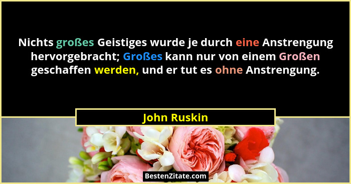 Nichts großes Geistiges wurde je durch eine Anstrengung hervorgebracht; Großes kann nur von einem Großen geschaffen werden, und er tut e... - John Ruskin