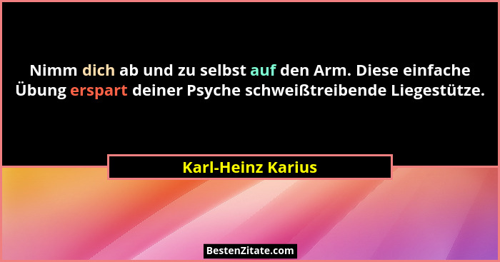 Nimm dich ab und zu selbst auf den Arm. Diese einfache Übung erspart deiner Psyche schweißtreibende Liegestütze.... - Karl-Heinz Karius