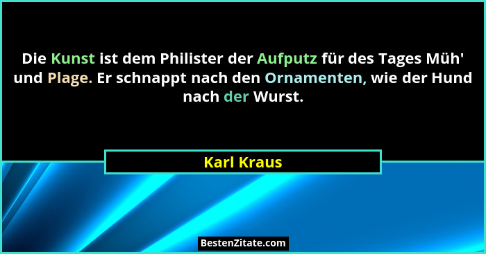 Die Kunst ist dem Philister der Aufputz für des Tages Müh' und Plage. Er schnappt nach den Ornamenten, wie der Hund nach der Wurst.... - Karl Kraus