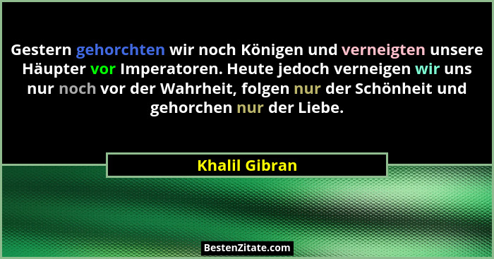 Gestern gehorchten wir noch Königen und verneigten unsere Häupter vor Imperatoren. Heute jedoch verneigen wir uns nur noch vor der Wah... - Khalil Gibran