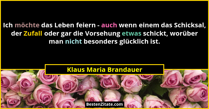 Ich möchte das Leben feiern - auch wenn einem das Schicksal, der Zufall oder gar die Vorsehung etwas schickt, worüber man nich... - Klaus Maria Brandauer