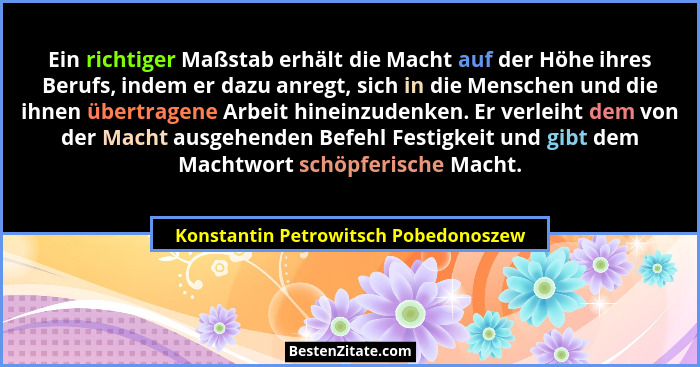 Ein richtiger Maßstab erhält die Macht auf der Höhe ihres Berufs, indem er dazu anregt, sich in die Menschen und... - Konstantin Petrowitsch Pobedonoszew