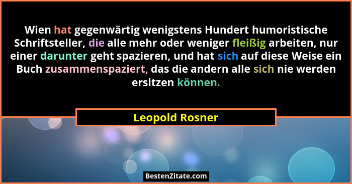 Wien hat gegenwärtig wenigstens Hundert humoristische Schriftsteller, die alle mehr oder weniger fleißig arbeiten, nur einer darunter... - Leopold Rosner