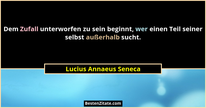 Dem Zufall unterworfen zu sein beginnt, wer einen Teil seiner selbst außerhalb sucht.... - Lucius Annaeus Seneca