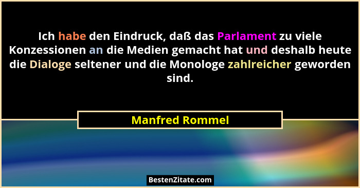 Ich habe den Eindruck, daß das Parlament zu viele Konzessionen an die Medien gemacht hat und deshalb heute die Dialoge seltener und d... - Manfred Rommel