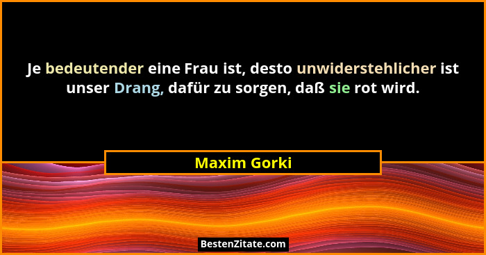Je bedeutender eine Frau ist, desto unwiderstehlicher ist unser Drang, dafür zu sorgen, daß sie rot wird.... - Maxim Gorki