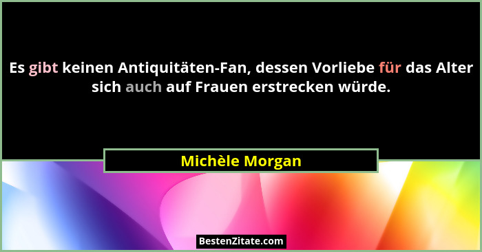 Es gibt keinen Antiquitäten-Fan, dessen Vorliebe für das Alter sich auch auf Frauen erstrecken würde.... - Michèle Morgan