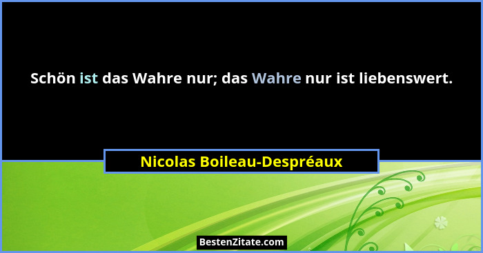 Schön ist das Wahre nur; das Wahre nur ist liebenswert.... - Nicolas Boileau-Despréaux