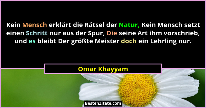 Kein Mensch erklärt die Rätsel der Natur, Kein Mensch setzt einen Schritt nur aus der Spur, Die seine Art ihm vorschrieb, und es bleibt... - Omar Khayyam