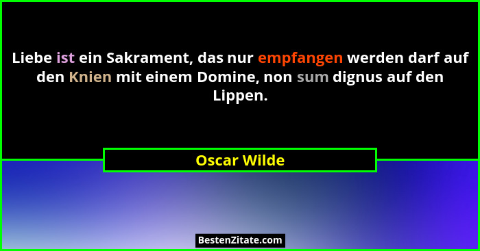 Liebe ist ein Sakrament, das nur empfangen werden darf auf den Knien mit einem Domine, non sum dignus auf den Lippen.... - Oscar Wilde