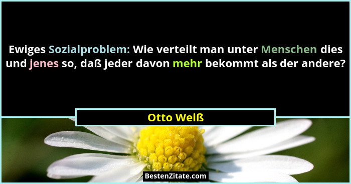 Ewiges Sozialproblem: Wie verteilt man unter Menschen dies und jenes so, daß jeder davon mehr bekommt als der andere?... - Otto Weiß