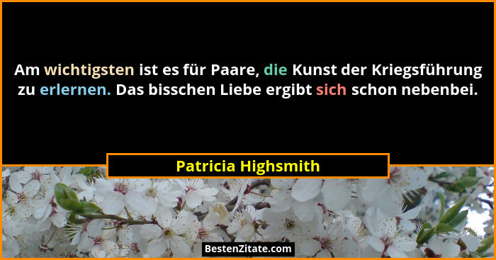 Am wichtigsten ist es für Paare, die Kunst der Kriegsführung zu erlernen. Das bisschen Liebe ergibt sich schon nebenbei.... - Patricia Highsmith