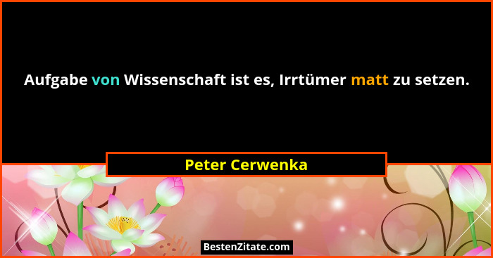 Aufgabe von Wissenschaft ist es, Irrtümer matt zu setzen.... - Peter Cerwenka