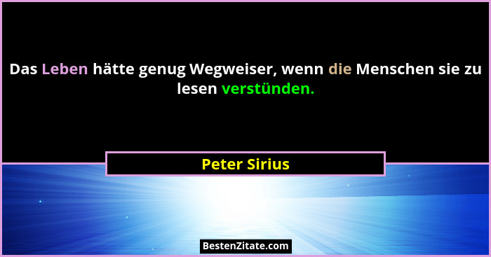 Das Leben hätte genug Wegweiser, wenn die Menschen sie zu lesen verstünden.... - Peter Sirius